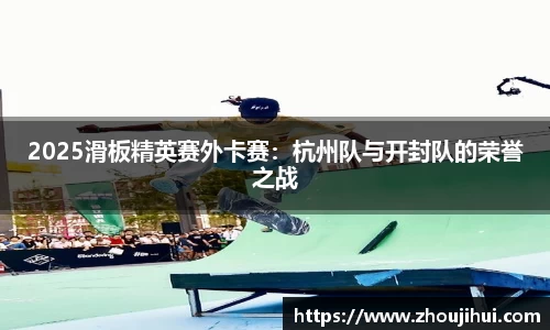 2025滑板精英赛外卡赛：杭州队与开封队的荣誉之战