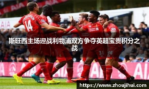 斯旺西主场迎战利物浦双方争夺英超宝贵积分之战