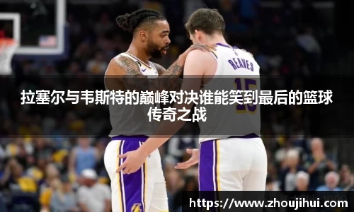 拉塞尔与韦斯特的巅峰对决谁能笑到最后的篮球传奇之战